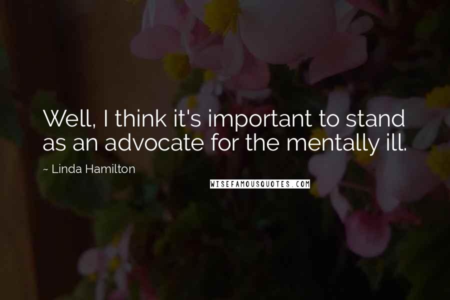 Linda Hamilton Quotes: Well, I think it's important to stand as an advocate for the mentally ill.