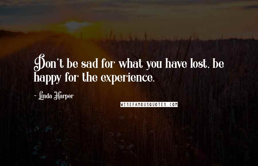 Linda Harper Quotes: Don't be sad for what you have lost, be happy for the experience.