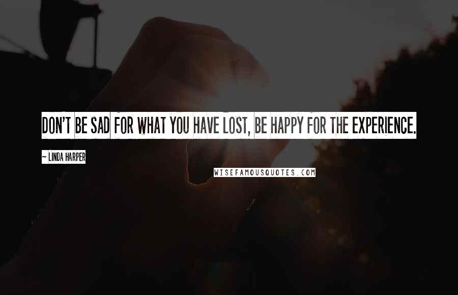 Linda Harper Quotes: Don't be sad for what you have lost, be happy for the experience.