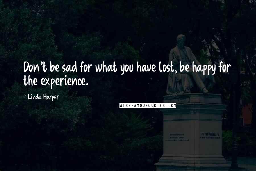 Linda Harper Quotes: Don't be sad for what you have lost, be happy for the experience.