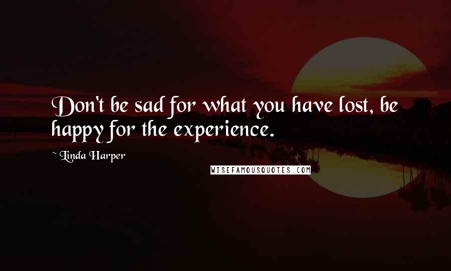 Linda Harper Quotes: Don't be sad for what you have lost, be happy for the experience.