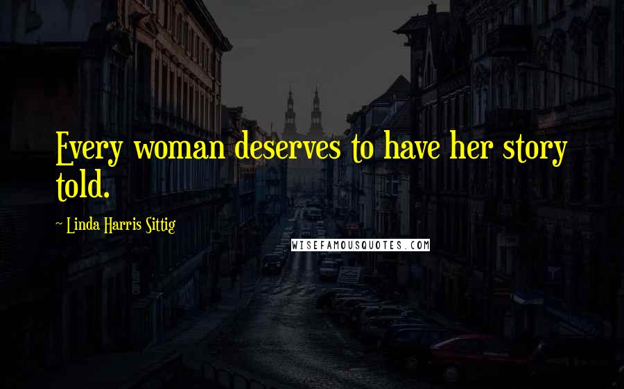 Linda Harris Sittig Quotes: Every woman deserves to have her story told.