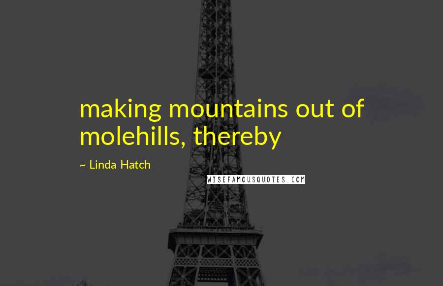 Linda Hatch Quotes: making mountains out of molehills, thereby