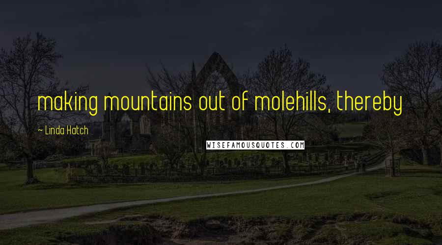 Linda Hatch Quotes: making mountains out of molehills, thereby