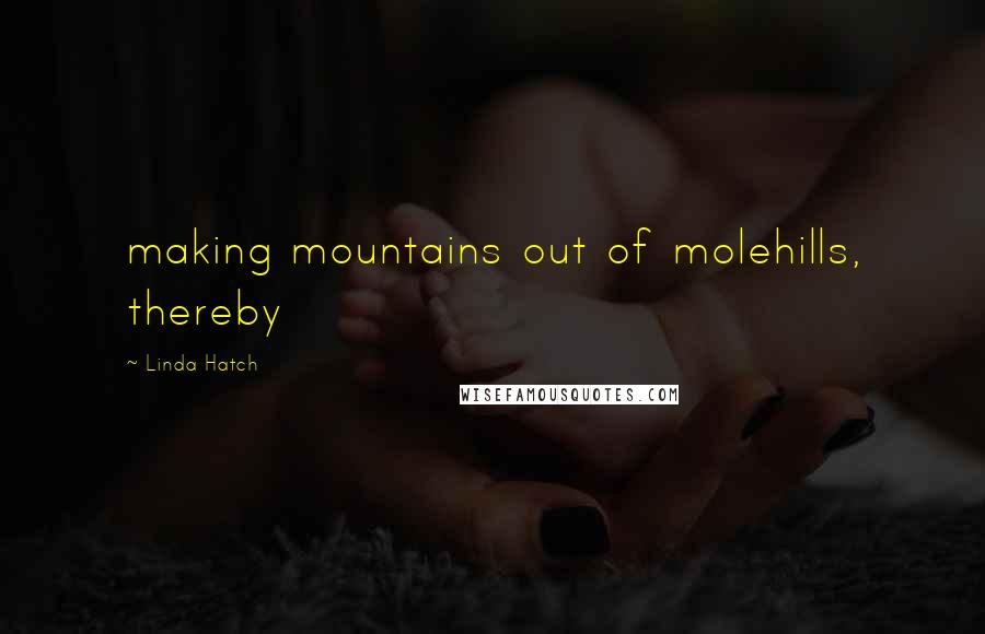 Linda Hatch Quotes: making mountains out of molehills, thereby