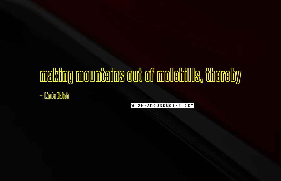 Linda Hatch Quotes: making mountains out of molehills, thereby