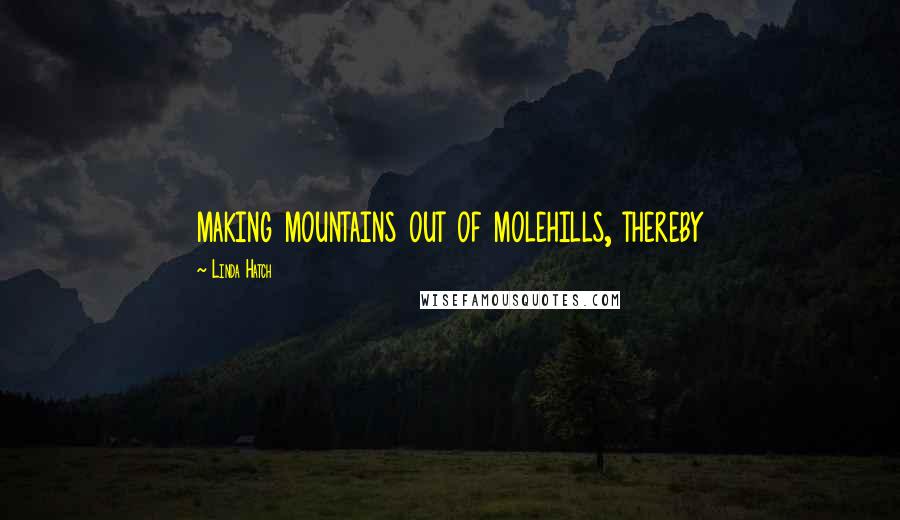 Linda Hatch Quotes: making mountains out of molehills, thereby