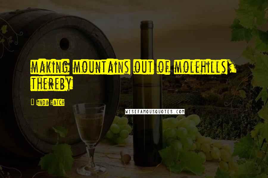 Linda Hatch Quotes: making mountains out of molehills, thereby