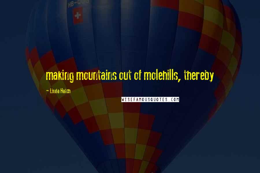 Linda Hatch Quotes: making mountains out of molehills, thereby