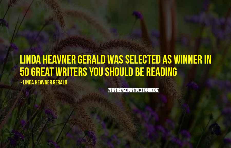 Linda Heavner Gerald Quotes: Linda Heavner Gerald was selected as Winner in 50 Great Writers You Should Be Reading