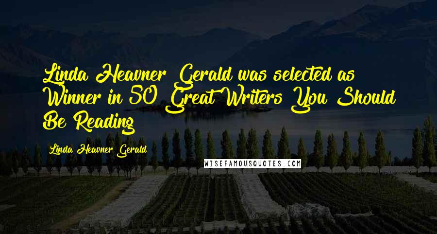 Linda Heavner Gerald Quotes: Linda Heavner Gerald was selected as Winner in 50 Great Writers You Should Be Reading