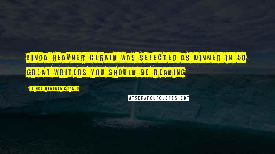 Linda Heavner Gerald Quotes: Linda Heavner Gerald was selected as Winner in 50 Great Writers You Should Be Reading