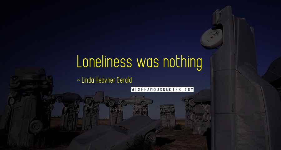Linda Heavner Gerald Quotes: Loneliness was nothing