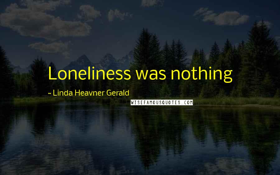 Linda Heavner Gerald Quotes: Loneliness was nothing