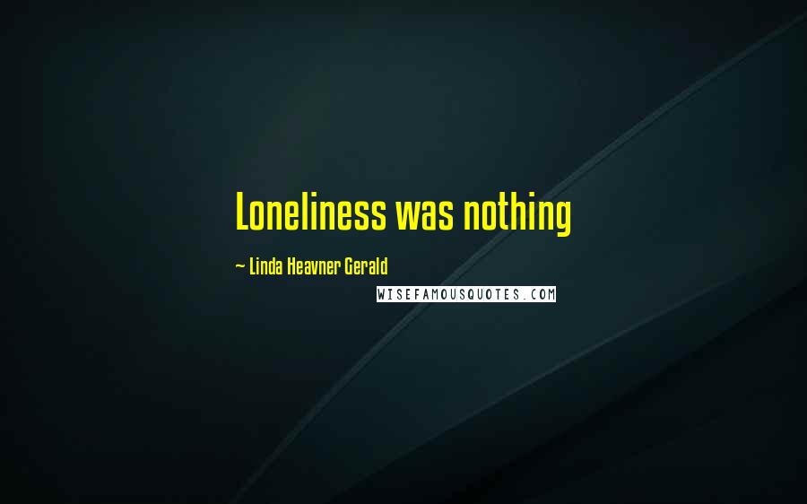 Linda Heavner Gerald Quotes: Loneliness was nothing