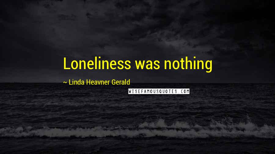 Linda Heavner Gerald Quotes: Loneliness was nothing