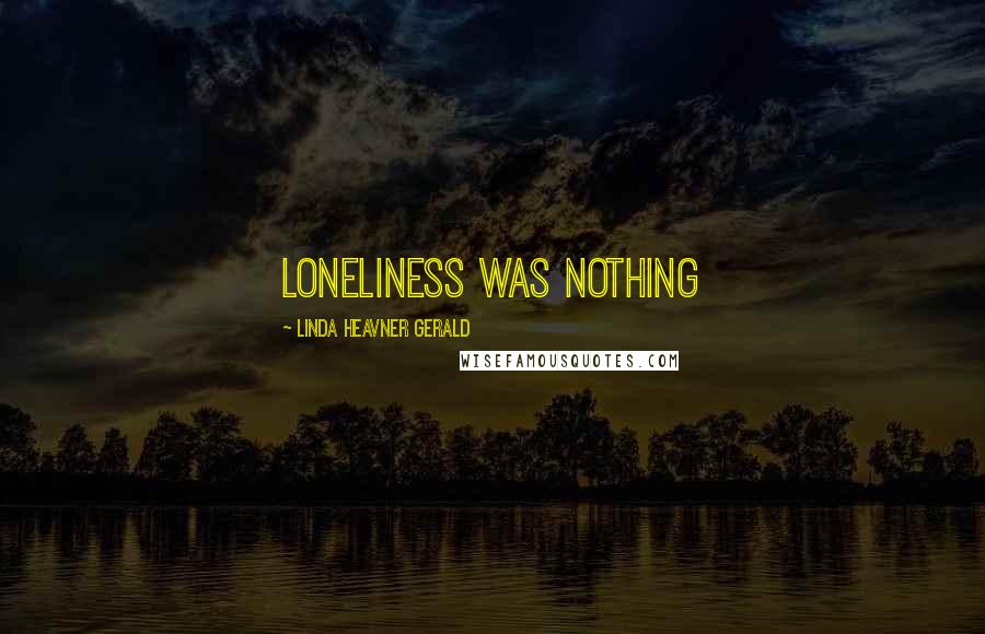 Linda Heavner Gerald Quotes: Loneliness was nothing