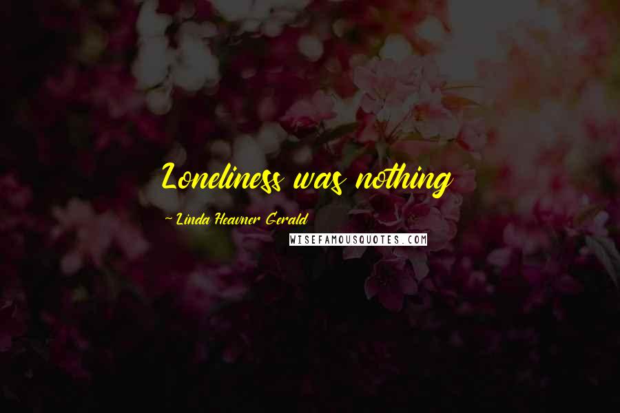 Linda Heavner Gerald Quotes: Loneliness was nothing
