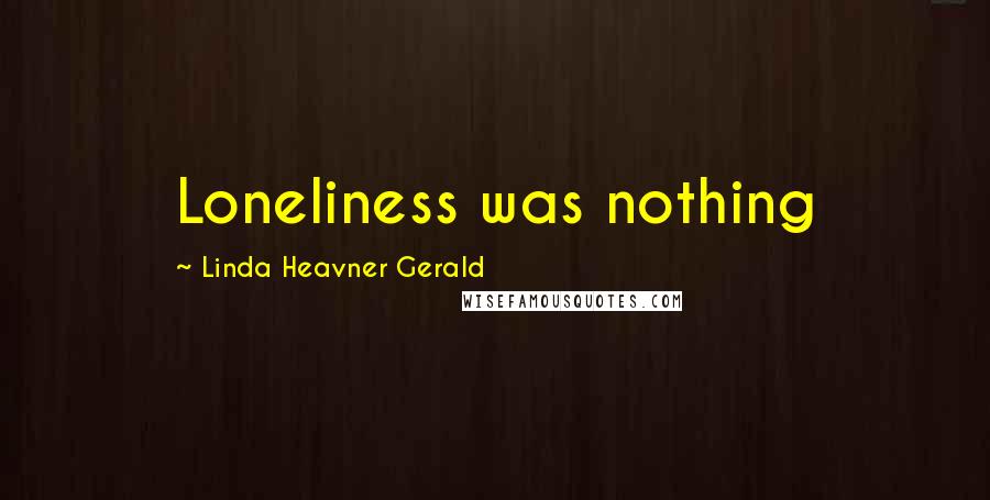 Linda Heavner Gerald Quotes: Loneliness was nothing