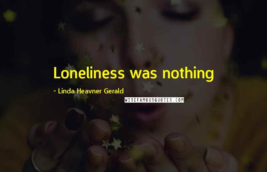 Linda Heavner Gerald Quotes: Loneliness was nothing