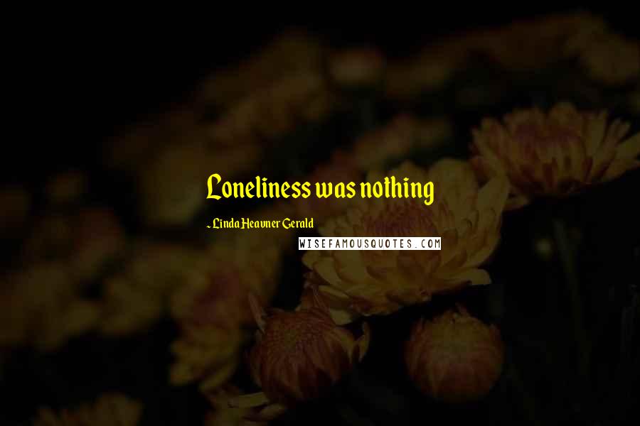 Linda Heavner Gerald Quotes: Loneliness was nothing