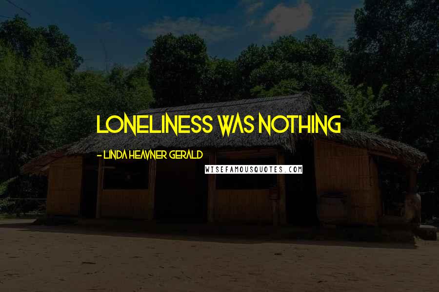 Linda Heavner Gerald Quotes: Loneliness was nothing