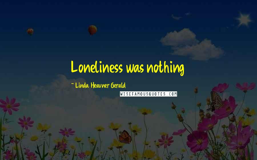 Linda Heavner Gerald Quotes: Loneliness was nothing