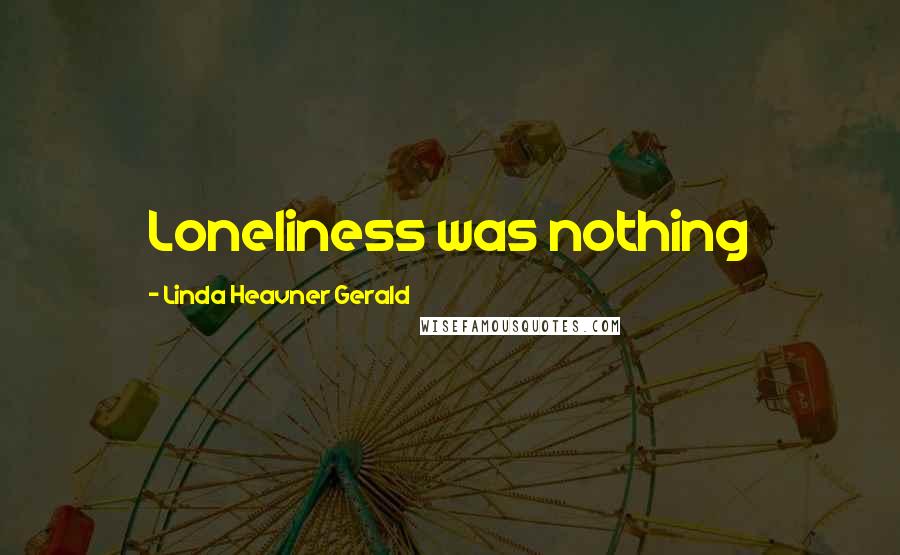 Linda Heavner Gerald Quotes: Loneliness was nothing