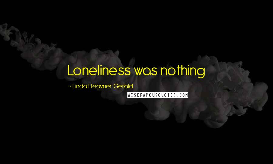 Linda Heavner Gerald Quotes: Loneliness was nothing