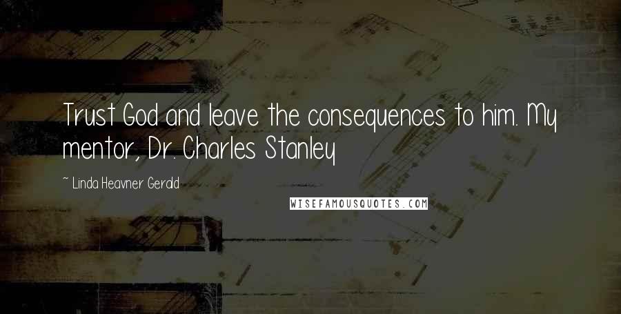 Linda Heavner Gerald Quotes: Trust God and leave the consequences to him. My mentor, Dr. Charles Stanley