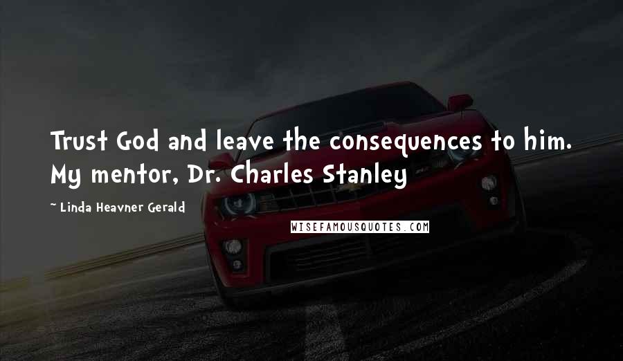 Linda Heavner Gerald Quotes: Trust God and leave the consequences to him. My mentor, Dr. Charles Stanley