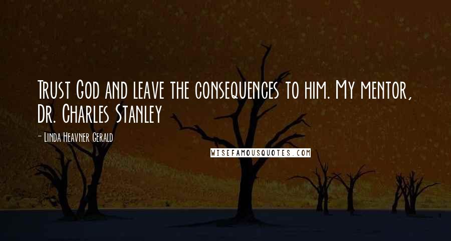 Linda Heavner Gerald Quotes: Trust God and leave the consequences to him. My mentor, Dr. Charles Stanley