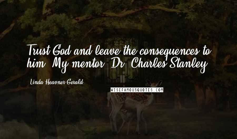 Linda Heavner Gerald Quotes: Trust God and leave the consequences to him. My mentor, Dr. Charles Stanley