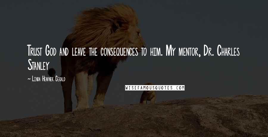 Linda Heavner Gerald Quotes: Trust God and leave the consequences to him. My mentor, Dr. Charles Stanley