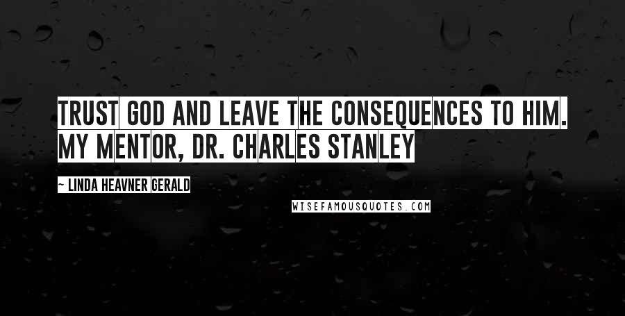 Linda Heavner Gerald Quotes: Trust God and leave the consequences to him. My mentor, Dr. Charles Stanley