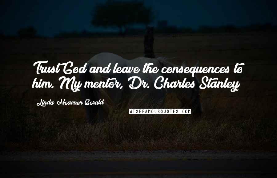 Linda Heavner Gerald Quotes: Trust God and leave the consequences to him. My mentor, Dr. Charles Stanley
