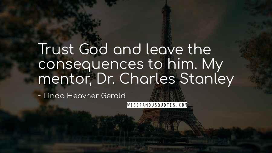 Linda Heavner Gerald Quotes: Trust God and leave the consequences to him. My mentor, Dr. Charles Stanley