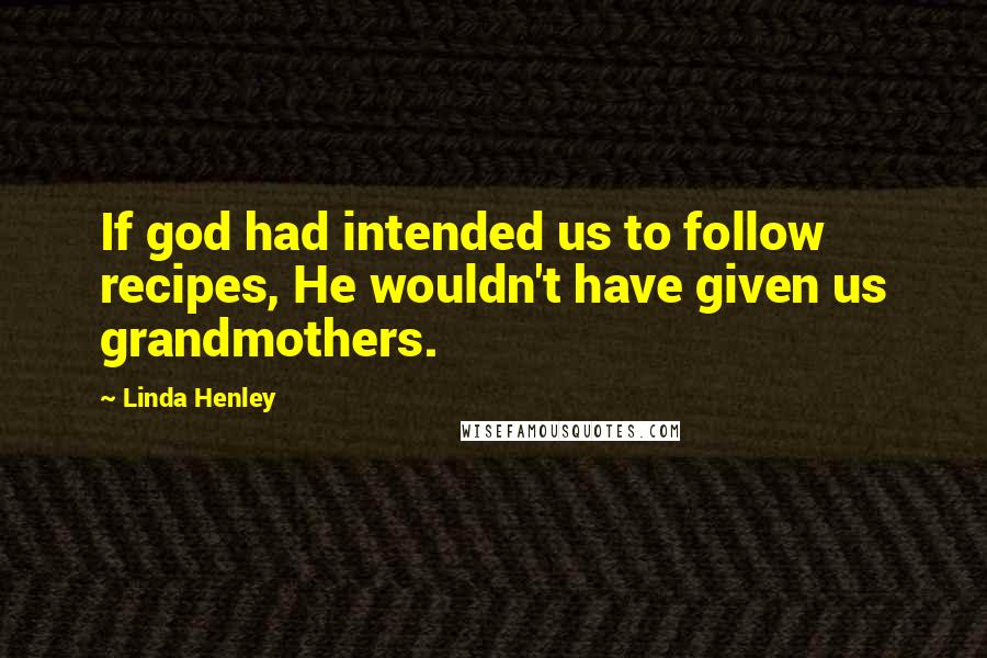 Linda Henley Quotes: If god had intended us to follow recipes, He wouldn't have given us grandmothers.