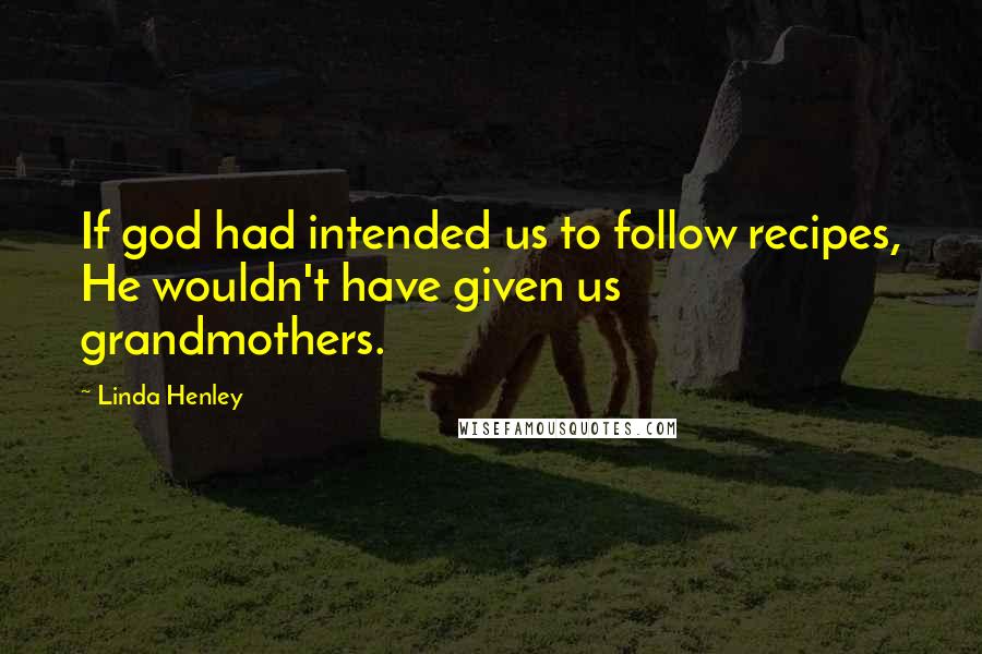 Linda Henley Quotes: If god had intended us to follow recipes, He wouldn't have given us grandmothers.