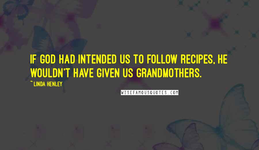 Linda Henley Quotes: If god had intended us to follow recipes, He wouldn't have given us grandmothers.