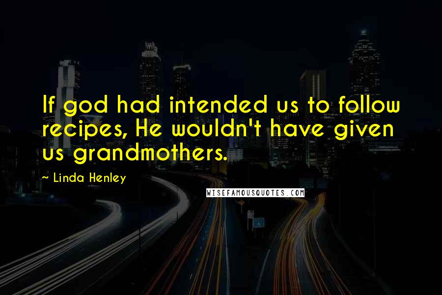 Linda Henley Quotes: If god had intended us to follow recipes, He wouldn't have given us grandmothers.