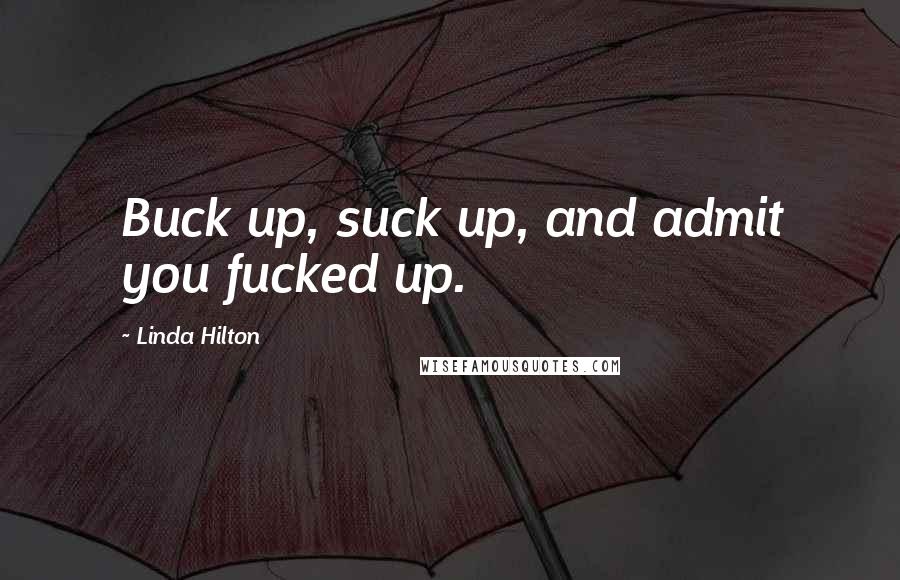 Linda Hilton Quotes: Buck up, suck up, and admit you fucked up.