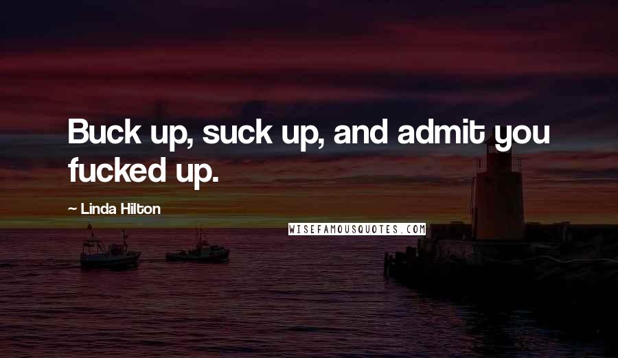 Linda Hilton Quotes: Buck up, suck up, and admit you fucked up.