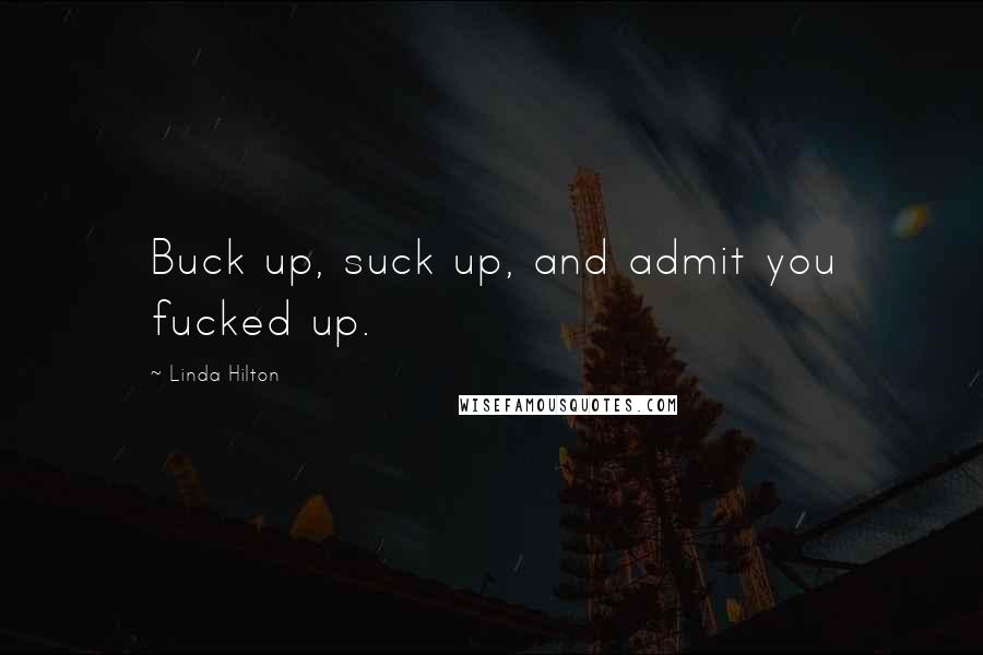 Linda Hilton Quotes: Buck up, suck up, and admit you fucked up.