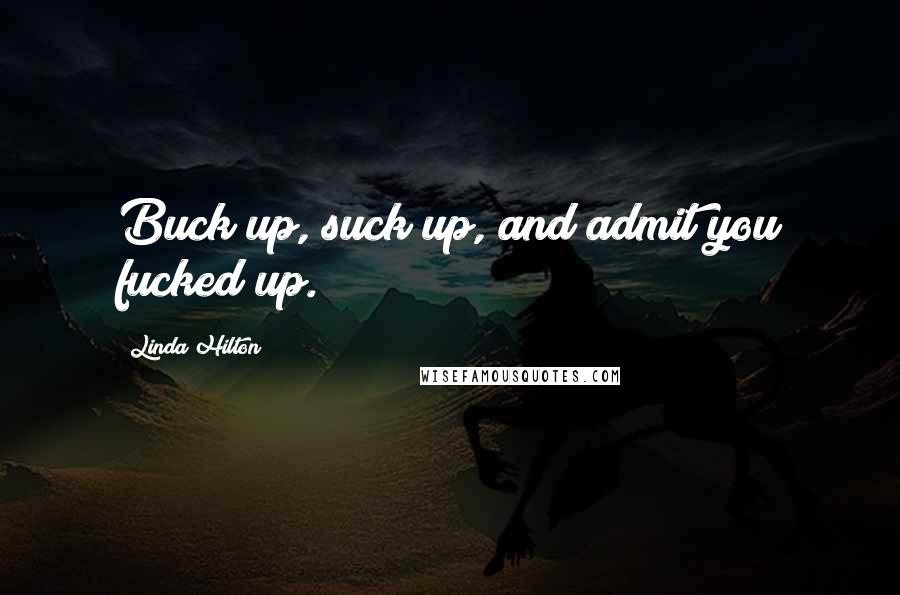 Linda Hilton Quotes: Buck up, suck up, and admit you fucked up.