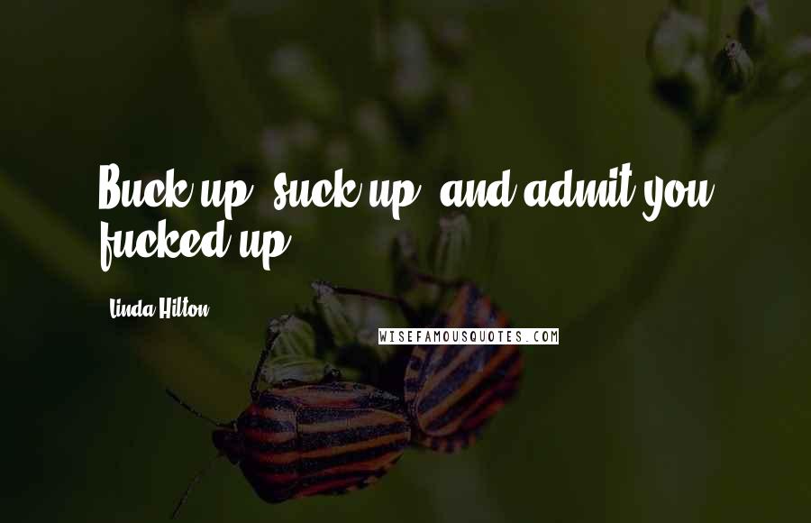 Linda Hilton Quotes: Buck up, suck up, and admit you fucked up.