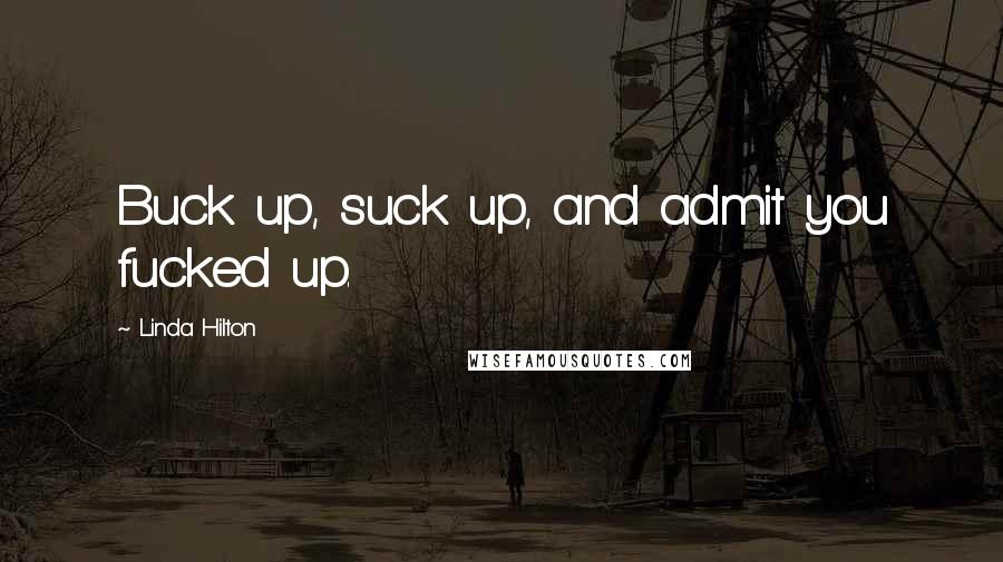 Linda Hilton Quotes: Buck up, suck up, and admit you fucked up.