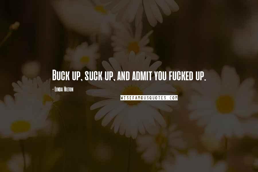 Linda Hilton Quotes: Buck up, suck up, and admit you fucked up.