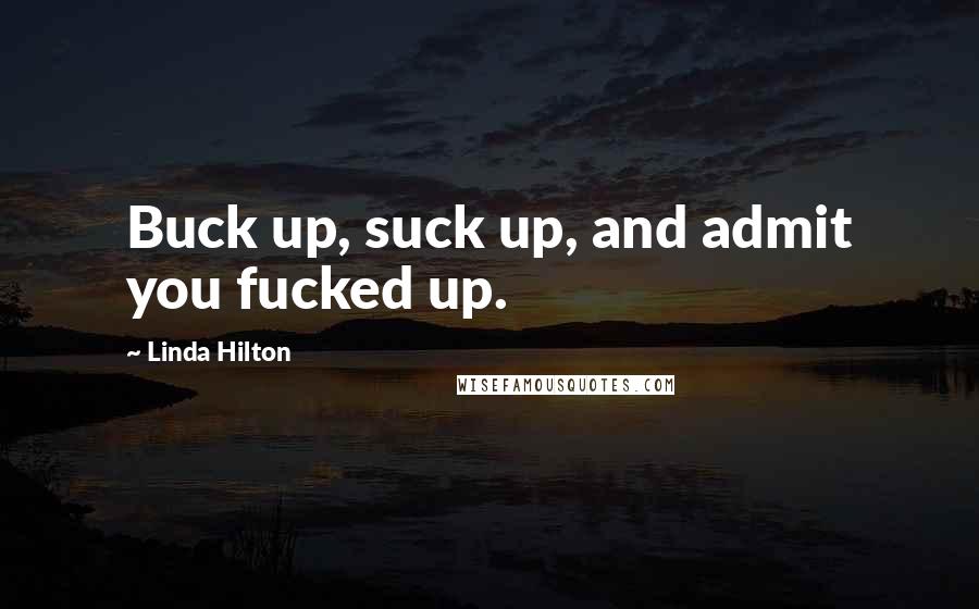 Linda Hilton Quotes: Buck up, suck up, and admit you fucked up.