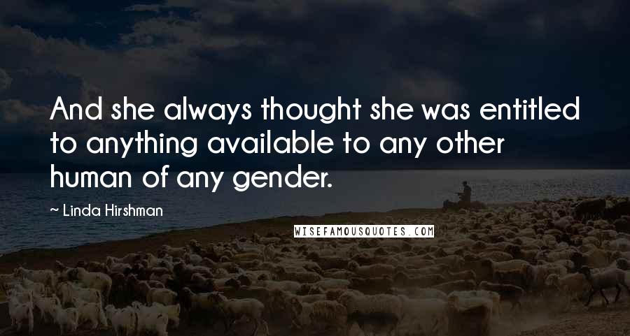 Linda Hirshman Quotes: And she always thought she was entitled to anything available to any other human of any gender.